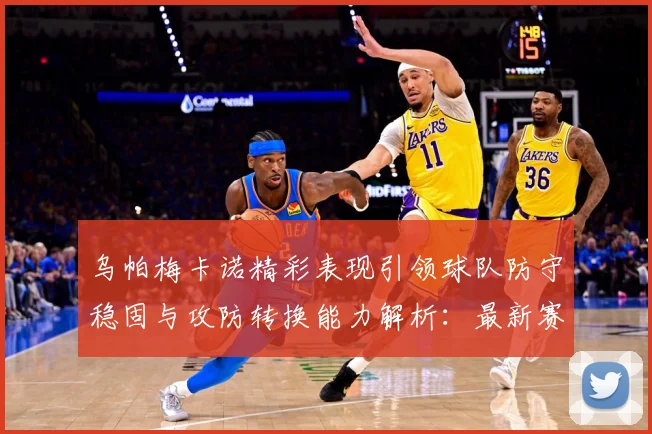 乌帕梅卡诺精彩表现引领球队防守稳固与攻防转换能力解析：最新赛事动态与深度分析