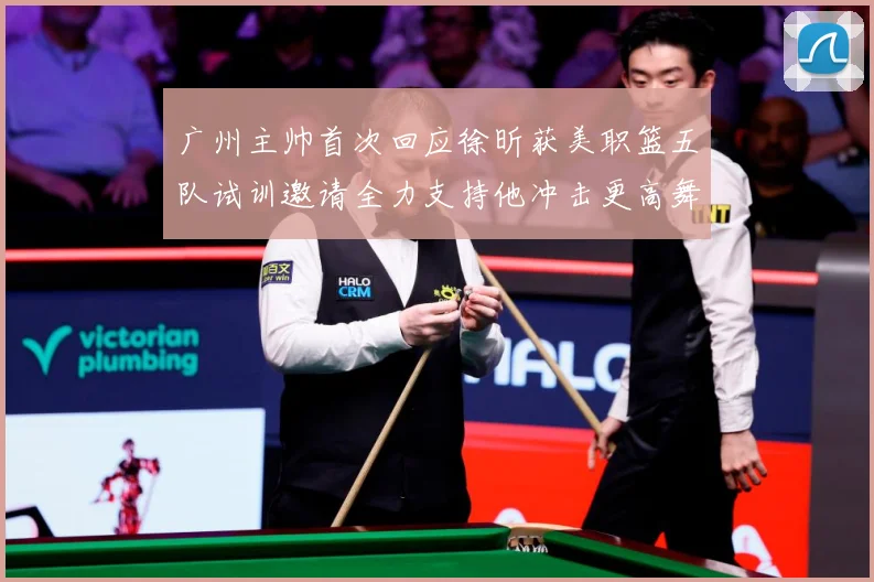 广州主帅首次回应徐昕获美职篮五队试训邀请全力支持他冲击更高舞赛场复盘：最新赛事动态与深度分析