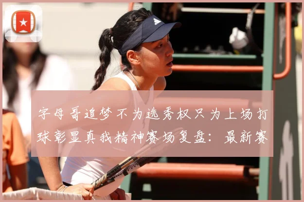 字母哥追梦不为选秀权只为上场打球彰显真我精神赛场复盘：最新赛事动态与深度分析