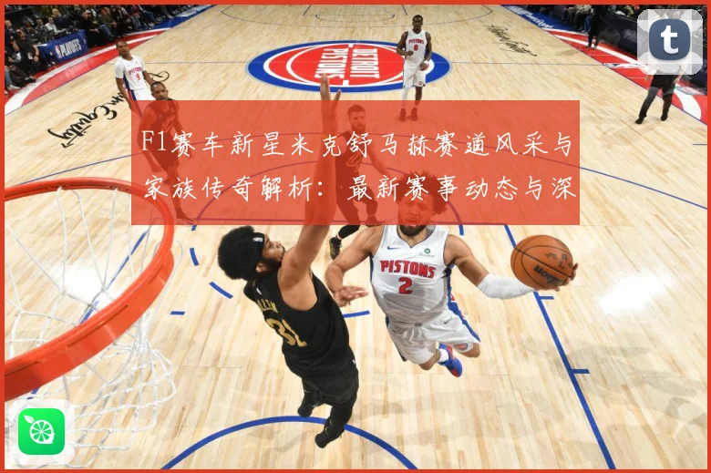 F1赛车新星米克舒马赫赛道风采与家族传奇解析：最新赛事动态与深度分析