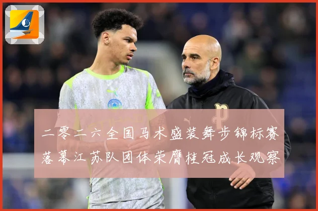 二零二六全国马术盛装舞步锦标赛落幕江苏队团体荣膺桂冠成长观察：最新赛事动态与深度分析