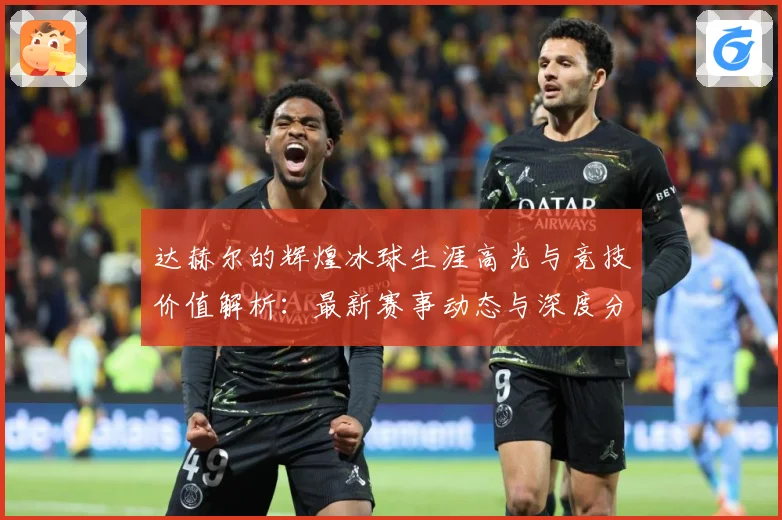 达赫尔的辉煌冰球生涯高光与竞技价值解析：最新赛事动态与深度分析