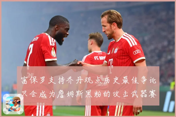 富保罗支持乔丹观点历史最佳争论只会成为詹姆斯黑粉的攻击武器赛场复盘：最新赛事动态与深度分析