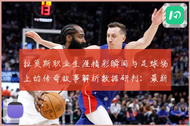 拉莫斯职业生涯精彩瞬间与足球场上的传奇故事解析数据研判：最新赛事动态与深度分析