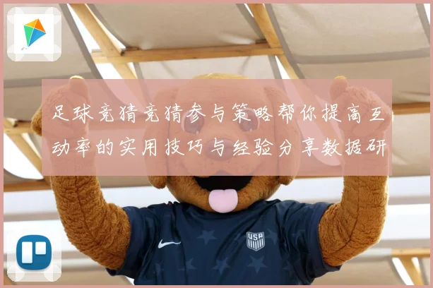 足球竞猜竞猜参与策略帮你提高互动率的实用技巧与经验分享数据研判：最新赛事动态与深度分析