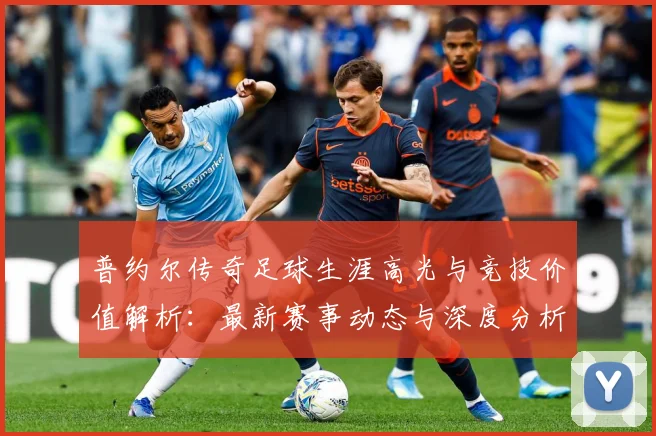 普约尔传奇足球生涯高光与竞技价值解析：最新赛事动态与深度分析
