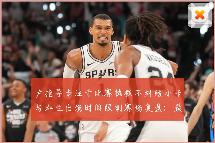 卢指导专注于比赛执教不纠结小卡与加兰出场时间限制赛场复盘：最新赛事动态与深度分析