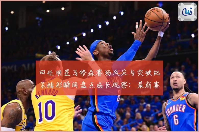 田径明星马修森赛场风采与突破纪录精彩瞬间盘点成长观察：最新赛事动态与深度分析