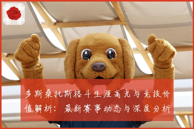 多斯桑托斯格斗生涯高光与竞技价值解析：最新赛事动态与深度分析