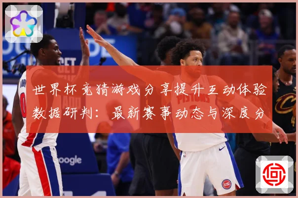 世界杯竞猜游戏分享提升互动体验数据研判：最新赛事动态与深度分析