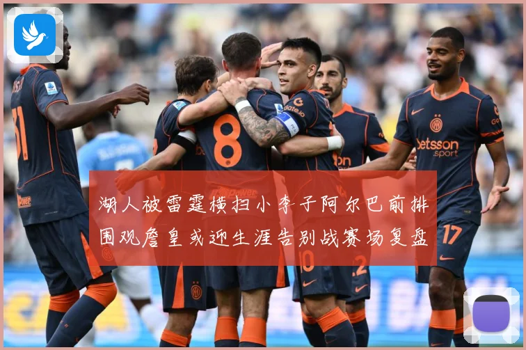 湖人被雷霆横扫小李子阿尔巴前排围观詹皇或迎生涯告别战赛场复盘：最新赛事动态与深度分析