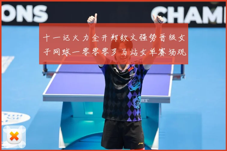 十一记火力全开郑钦文强势晋级女子网球一零零零罗马站女单赛场观察：最新赛事动态与深度分析