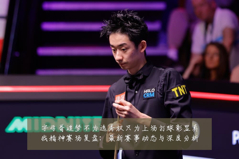 字母哥追梦不为选秀权只为上场打球彰显真我精神赛场复盘:最新赛事动态与深度分析