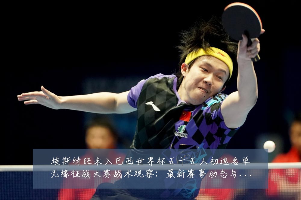 埃斯特旺未入巴西世界杯五十五人初选名单无缘征战大赛战术观察:最新赛事动态与深度分析