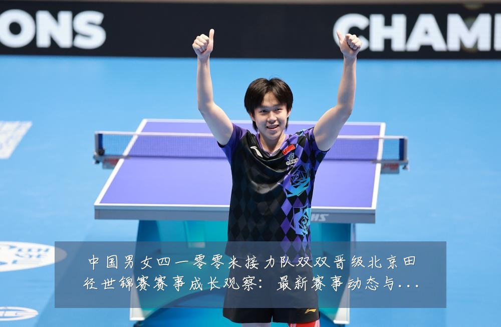 中国男女四一零零米接力队双双晋级北京田径世锦赛赛事成长观察：最新赛事动态与深度分析