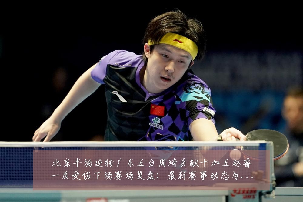 北京半场逆转广东五分周琦贡献十加五赵睿一度受伤下场赛场复盘:最新赛事动态与深度分析