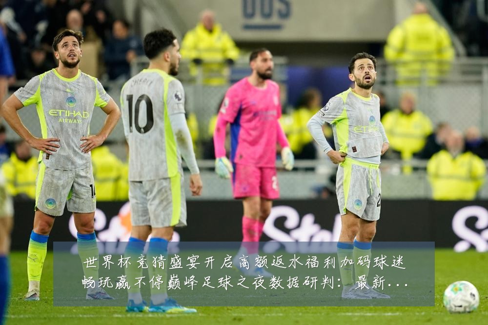 世界杯竞猜盛宴开启高额返水福利加码球迷畅玩赢不停巅峰足球之夜数据研判:最新赛事动态与深度分析
