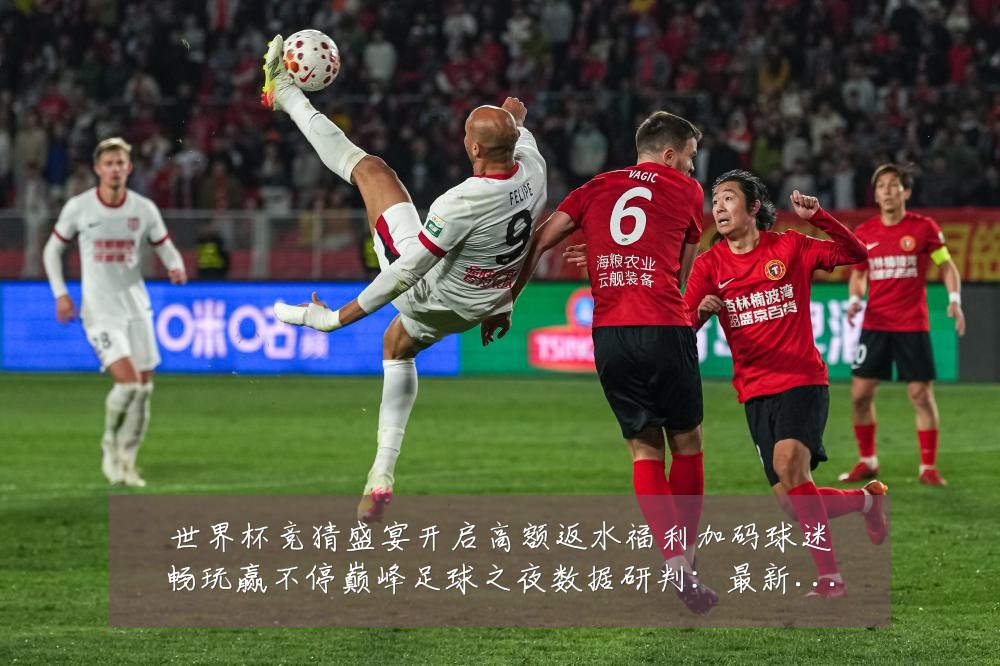 世界杯竞猜盛宴开启高额返水福利加码球迷畅玩赢不停巅峰足球之夜数据研判:最新赛事动态与深度分析