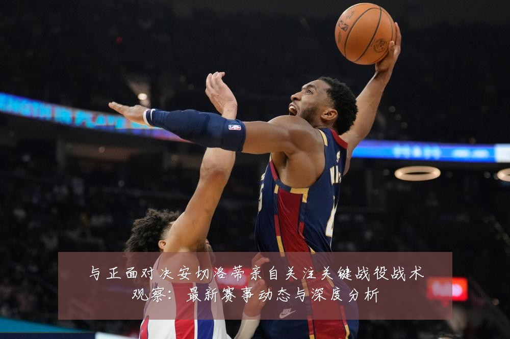 与正面对决安切洛蒂亲自关注关键战役战术观察:最新赛事动态与深度分析