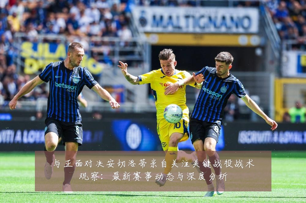 与正面对决安切洛蒂亲自关注关键战役战术观察:最新赛事动态与深度分析