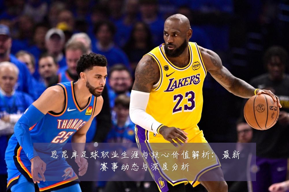 恩昆库足球职业生涯与核心价值解析:最新赛事动态与深度分析