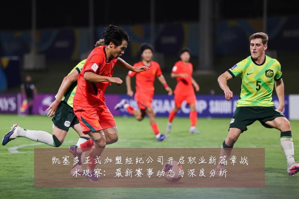 凯塞多正式加盟经纪公司开启职业新篇章战术观察:最新赛事动态与深度分析