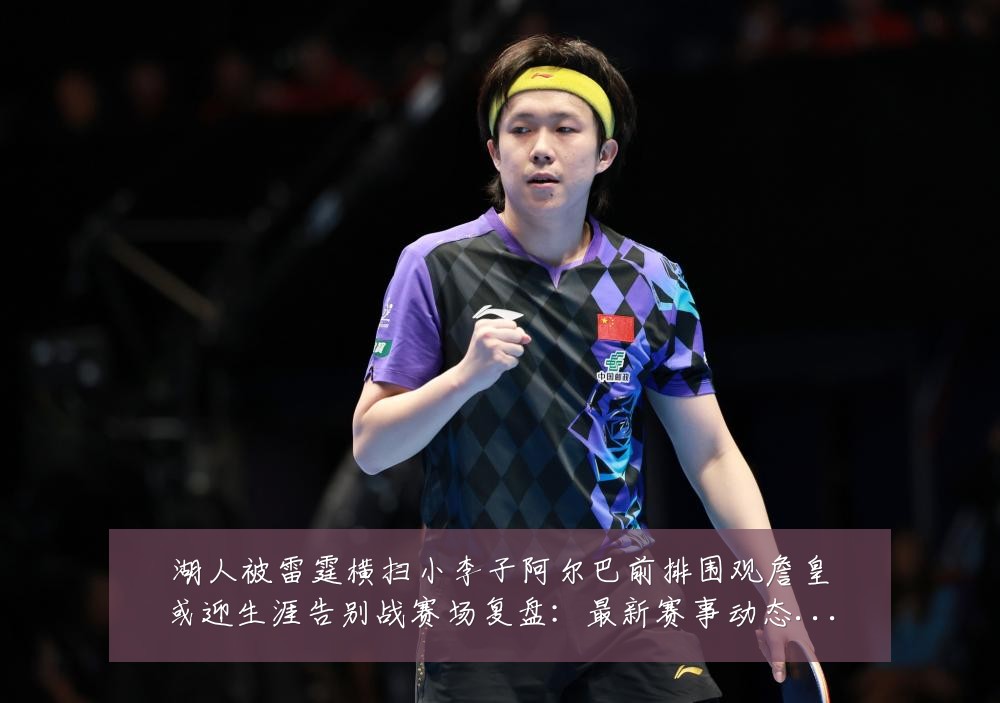 湖人被雷霆横扫小李子阿尔巴前排围观詹皇或迎生涯告别战赛场复盘:最新赛事动态与深度分析