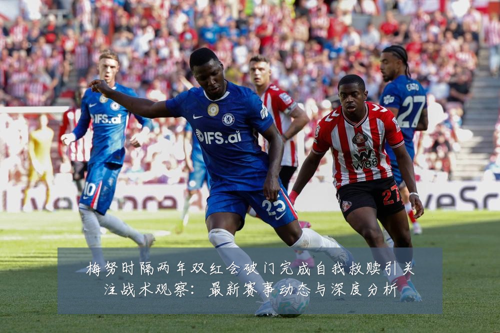 梅努时隔两年双红会破门完成自我救赎引关注战术观察：最新赛事动态与深度分析