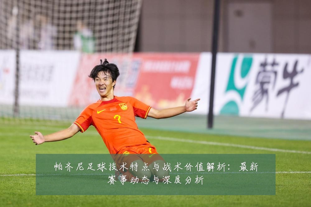 帕齐尼足球技术特点与战术价值解析:最新赛事动态与深度分析