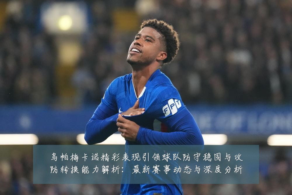 乌帕梅卡诺精彩表现引领球队防守稳固与攻防转换能力解析：最新赛事动态与深度分析