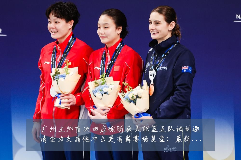 广州主帅首次回应徐昕获美职篮五队试训邀请全力支持他冲击更高舞赛场复盘:最新赛事动态与深度分析