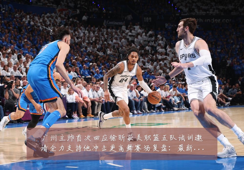 广州主帅首次回应徐昕获美职篮五队试训邀请全力支持他冲击更高舞赛场复盘:最新赛事动态与深度分析